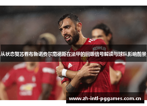 从状态复苏看布鲁诺费尔南德斯在法甲的回暖信号解读与球队影响前景