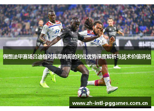 假想法甲赛场吕迪格对阵摩纳哥的对位优势深度解析与战术价值评估