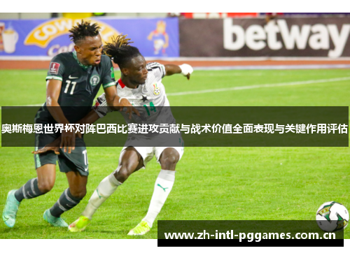 奥斯梅恩世界杯对阵巴西比赛进攻贡献与战术价值全面表现与关键作用评估